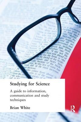 Studying for Science: A Guide to Information, Communication and Study Techniques by White, E. B.