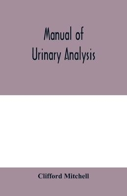 Manual of urinary analysis, containing a systematic course in didactic and laboratory instruction for students, together with reference tables and cli by Mitchell, Clifford