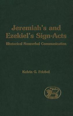 Jeremiah's and Ezekiel's Sign-Acts: Rhetorical Nonverbal Communication by Friebel, Kelvin G.