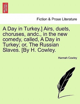 A Day in Turkey.] Airs, Duets, Choruses, Andc., in the New Comedy, Called, a Day in Turkey; Or, the Russian Slaves. [By H. Cowley. by Cowley, Hannah