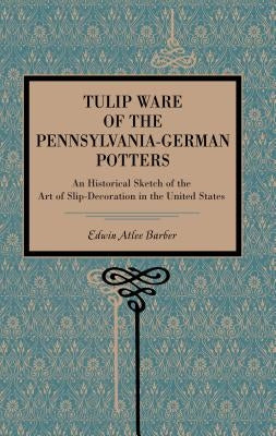 Tulip Ware of the Pennsylvania-German Potters: An Historical Sketch of the Art of Slip-Decoration in the United States by Barber, Edwin Atlee