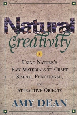 Natural Creativity: Exploring and Using Nature's Raw Material to Craft Simple, Functional, and Attractive Objects by Dean, Amy