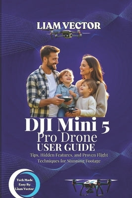 DJI Mini 5 Pro Drone User Guide: Tips, Hidden Features, and Proven Flight Techniques for Stunning Footage by Vector, Liam