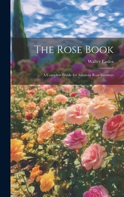 The Rose Book: A Complete Guide for Amateur Rose Growers by Easlea, Walter
