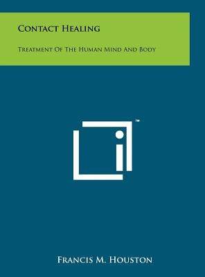 Contact Healing: Treatment Of The Human Mind And Body by Houston, Francis M.