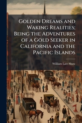 Golden Dreams and Waking Realities; Being the Adventures of a Gold Seeker in California and the Pacific Islands by Shaw, William Late