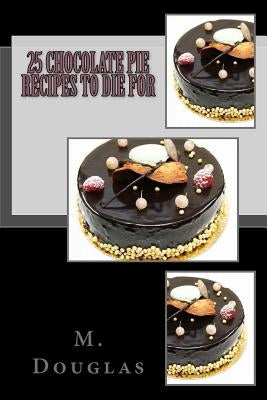 25 Chocolate Pie Recipes to Die For by Douglas, M.