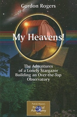 My Heavens!: The Adventures of a Lonely Stargazer Building an Over-The-Top Observatory by Rogers, Gordon