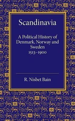 Scandinavia: A Political History of Denmark, Norway and Sweden from 1513 to 1900 by Nisbet Bain, R.