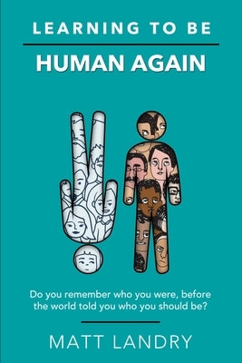 Learning to Be Human Again: Do you remember who you were, before the world told you who you should be? by Landry, Matt