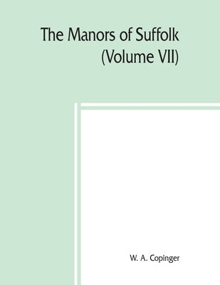 The manors of Suffolk; notes on their history and devolution, The Hundreds of Thingoe, Thredling, Wangford, and Wilford Including a General Index to t by A. Copinger, W.