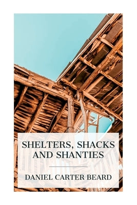 Shelters, Shacks and Shanties by Beard, Daniel Carter