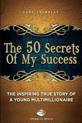 The 50 Secrets Of My Success: The inspiring true story of a young multimillionnaire by World, Tremblay