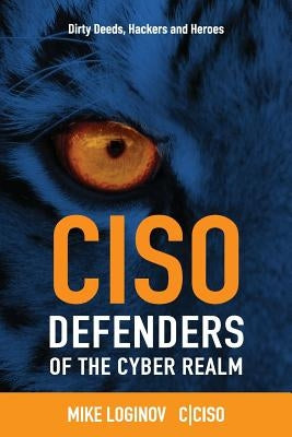 Ciso Defenders of the Cyber Realm: Dirty Deeds, Hackers & Heroes by Loginov, Mike