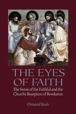 The Eyes of Faith: The Sense of the Faithful and the Church's Reception of Revelation by Rush, Ormond