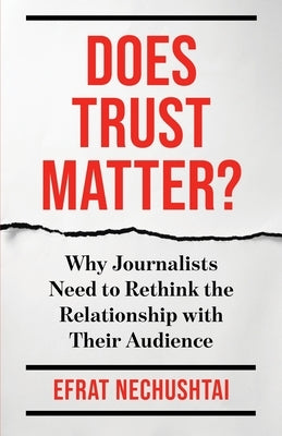Does Trust Matter?: Why Journalists Need to Rethink the Relationship with Their Audience by Nechushtai, Efrat