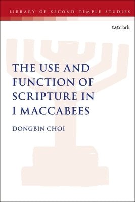 The Use and Function of Scripture in 1 Maccabees by Choi, Dongbin