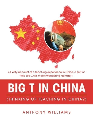 Big T in China (Thinking of Teaching in China?): (A Witty Account of a Teaching Experience in China, a Sort of "Mid Life Crisis Meets Wandering Nomad" by Williams, Anthony