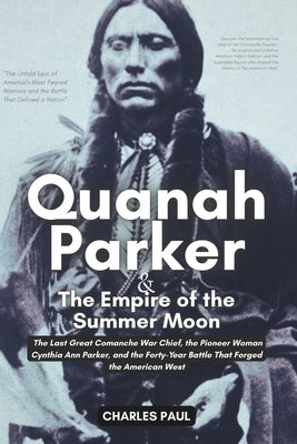 Quanah Parker and The Empire of the Summer Moon: The Last Great Comanche War Chief, the Pioneer Woman Cynthia Ann Parker, and the Forty-Year Battle Th by Paul, Charles
