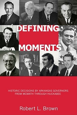 Defining Moments: Historic Decisions by Arkansas Governors from McMath Through Huckabee by Brown, Robert L.