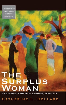The Surplus Woman: Unmarried in Imperial Germany, 1871-1918 by Dollard, Catherine L.