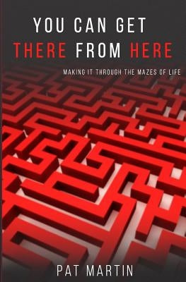 You Can Get There From Here: Making It Through The Mazes of Life by Martin, Pat