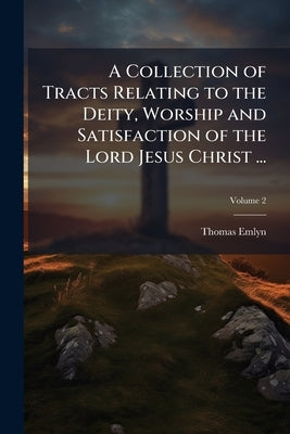 A Collection of Tracts Relating to the Deity, Worship and Satisfaction of the Lord Jesus Christ ...: To Which is Prefix'd a True Narrative of the Proc by Emlyn, Thomas