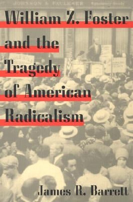 William Z. Foster and the Tragedy of American Radicalism by Barrett, James R.