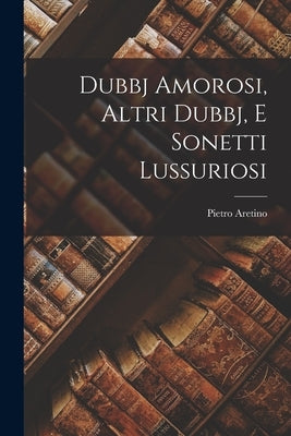 Dubbj Amorosi, Altri Dubbj, E Sonetti Lussuriosi by Aretino, Pietro