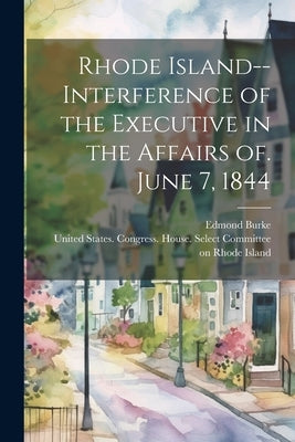 Rhode Island--Interference of the Executive in the Affairs of. June 7, 1844 by United States Congress House Selec