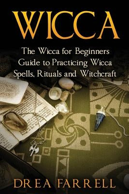 Wicca: The Wicca for Beginners Guide to Practicing Wicca Spells, Rituals and Witchcraft by Farrell, Drea