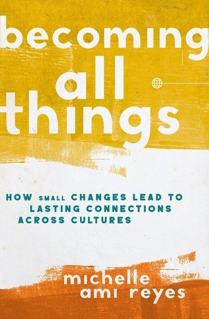 Becoming All Things: How Small Changes Lead To Lasting Connections Across Cultures by Reyes, Michelle