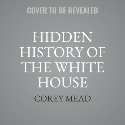 Hidden History of the White House by Mead, Corey