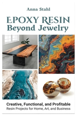 Epoxy Resin beyond Jewelry: Creative, Functional, and Profitable Resin Projects for Home, Art, and Business by Stahl, Anna