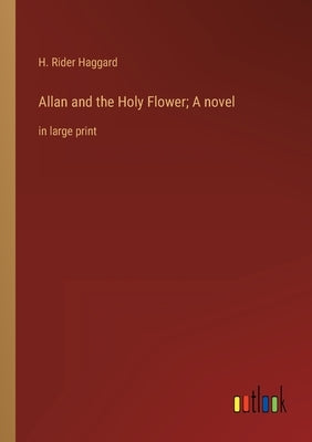 Allan and the Holy Flower; A novel: in large print by Haggard, H. Rider