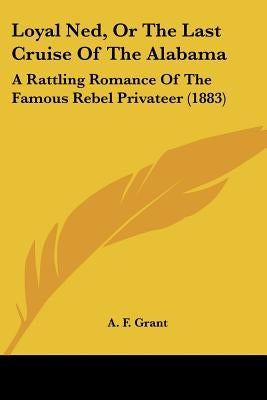Loyal Ned, Or The Last Cruise Of The Alabama: A Rattling Romance Of The Famous Rebel Privateer (1883) by Grant, A. F.