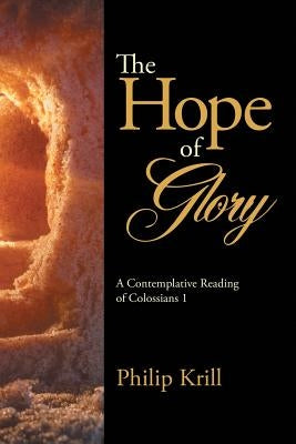 The Hope of Glory: A Contemplative Reading of Colossians 1 by Krill, Philip