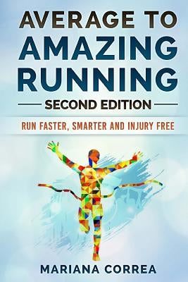 Average To AMAZING RUNNING SECOND EDITION: RUN FASTER, SMARTER and INJURY FREE by Correa, Mariana