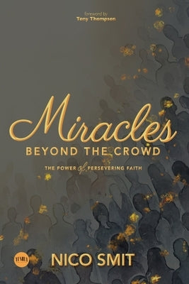 Miracles Beyond The Crowd: the power of persevering faith by Smit, Nico