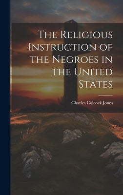 The Religious Instruction of the Negroes in the United States by Jones, Charles Colcock 1804-1863