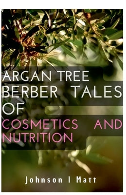 Argan Tree Berber Tales of Cosmetics and Nutrition by Matt, Johnson L.