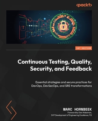 Continuous Testing, Quality, Security, and Feedback: Essential strategies and secure practices for DevOps, DevSecOps, and SRE transformations by Hornbeek, Marc