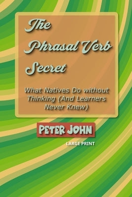 The Phrasal Verb Secret: What Natives Do without Thinking (And Learners Never Knew) by John, Peter