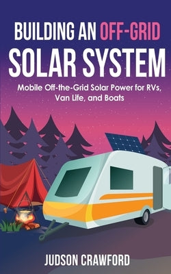 Building an Off-Grid Solar System: Mobile Off-the-Grid Solar Power for RVs, Van Life, and Boats by Crawford, Judson