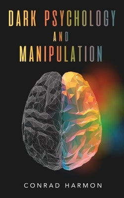Dark Psychology And Manipulation: Master The Art Of Persuasion, Use NLP And Body Language To Influence People, And See Through The Mind Control Tricks by Harmon, Conrad