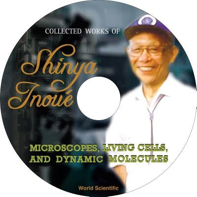Collected Works of Shinya Inoue: Microscopes, Living Cells, and Dynamic Molecules (with DVD-Rom) [With DVD ROM] by Inoue, Shinya