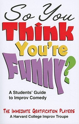 So You Think You're Funny?: A Student's Guide to Improv Comedy by Immediate Gratification Players