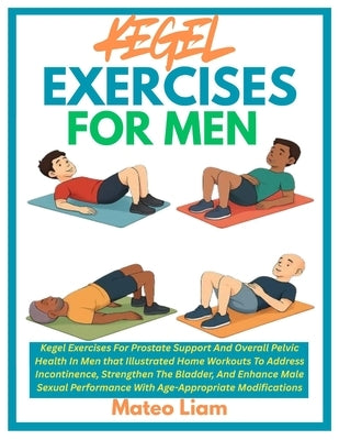 Kegel Exercises for Men: Kegel Exercises For Prostate Support And Overall Pelvic Health In Men that Illustrated Home Workouts To Address Incontinence, by Liam, Mateo