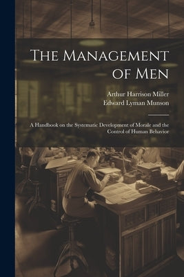 The Management of men; a Handbook on the Systematic Development of Morale and the Control of Human Behavior by Munson, Edward Lyman