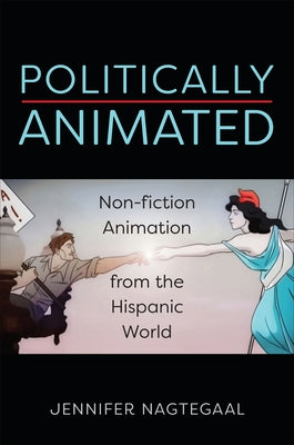 Politically Animated: Non-Fiction Animation from the Hispanic World by Nagtegaal, Jennifer